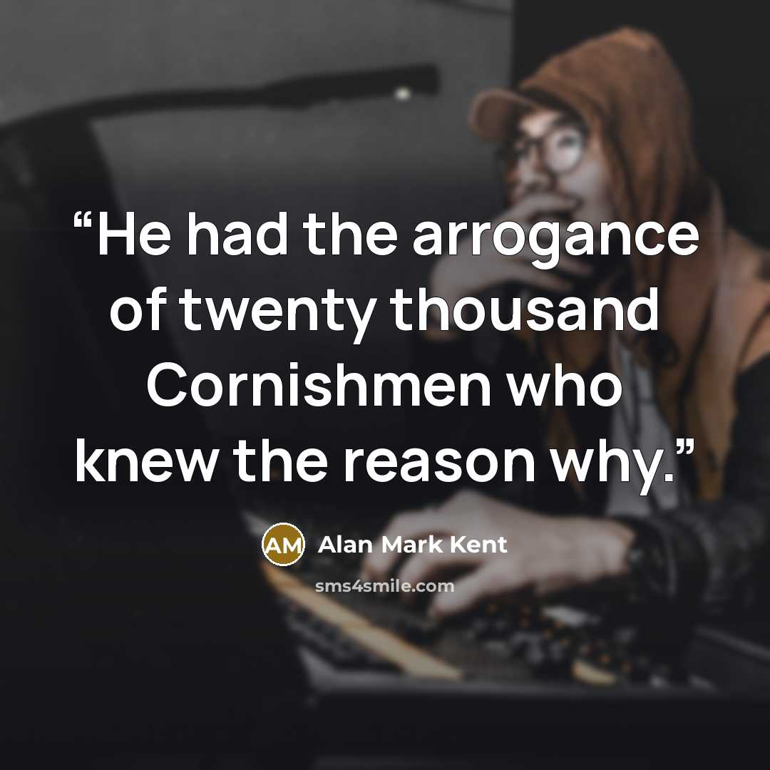 “He had the arrogance of twenty thousand Cornishmen who knew the reason why.” quote by Alan Mark Kent