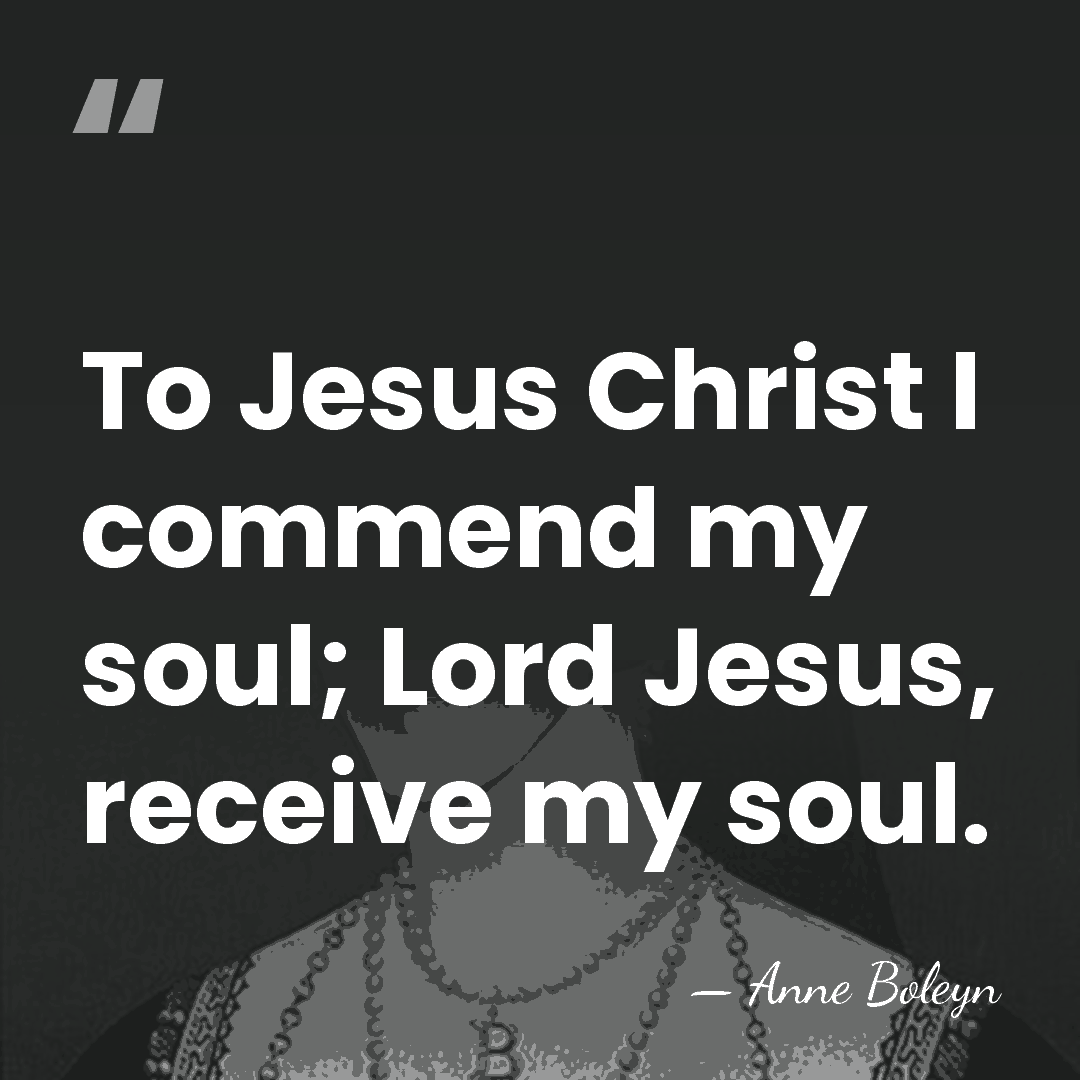 To Jesus Christ I commend my soul; Lord Jesus, receive my soul. - Anne Boleyn
