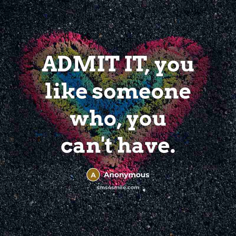 “ADMIT IT, you like someone who, you can't have.” quote by Anonymous