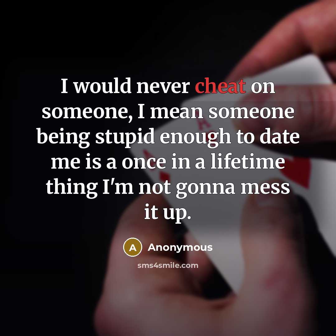 “I would never cheat on someone, I mean someone being stupid enough to date me is a once in a lifetime thing I'm not gonna mess it up.” quote by Anonymous