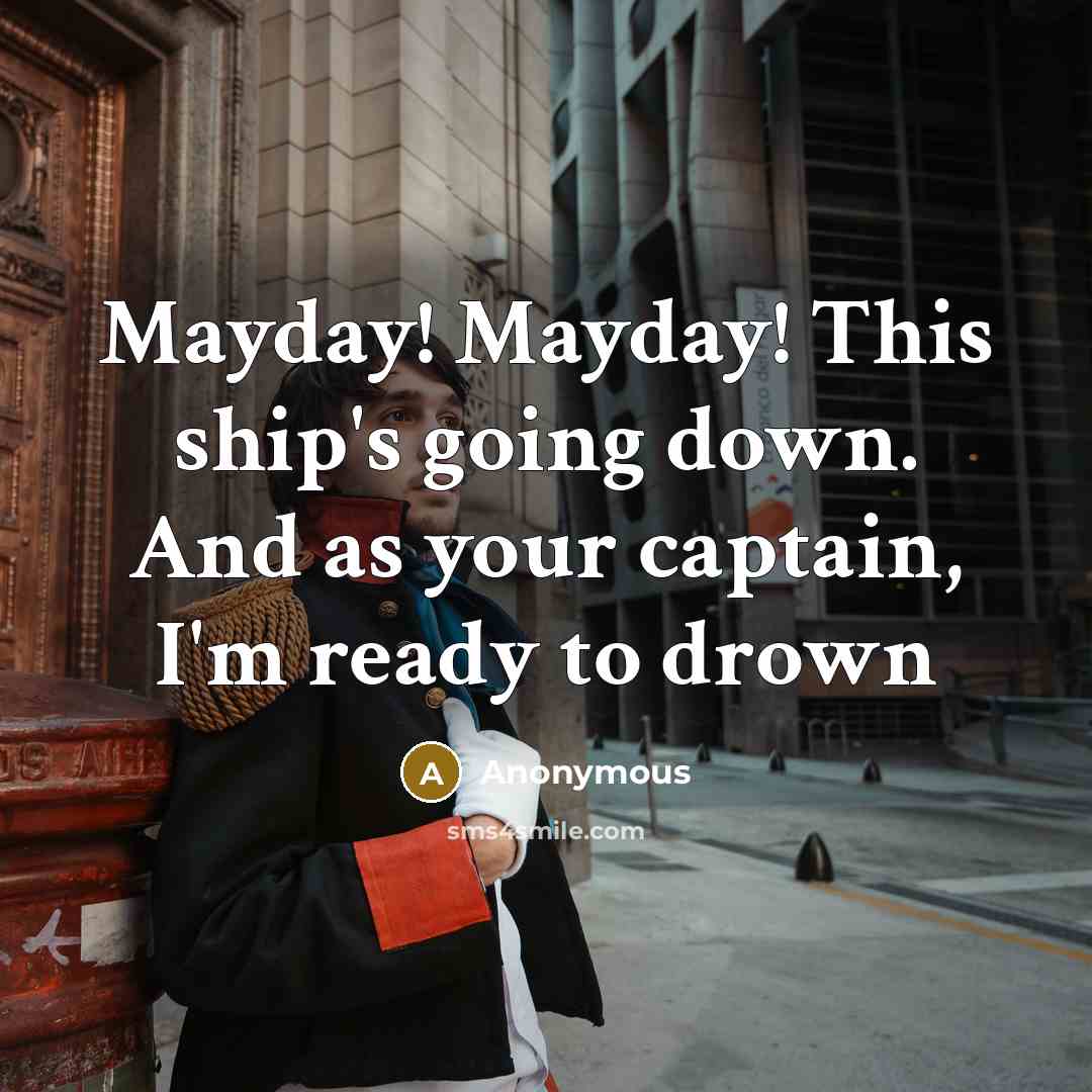“Mayday! Mayday! This ship's going down. And as your captain, I'm ready to drown” quote by Anonymous