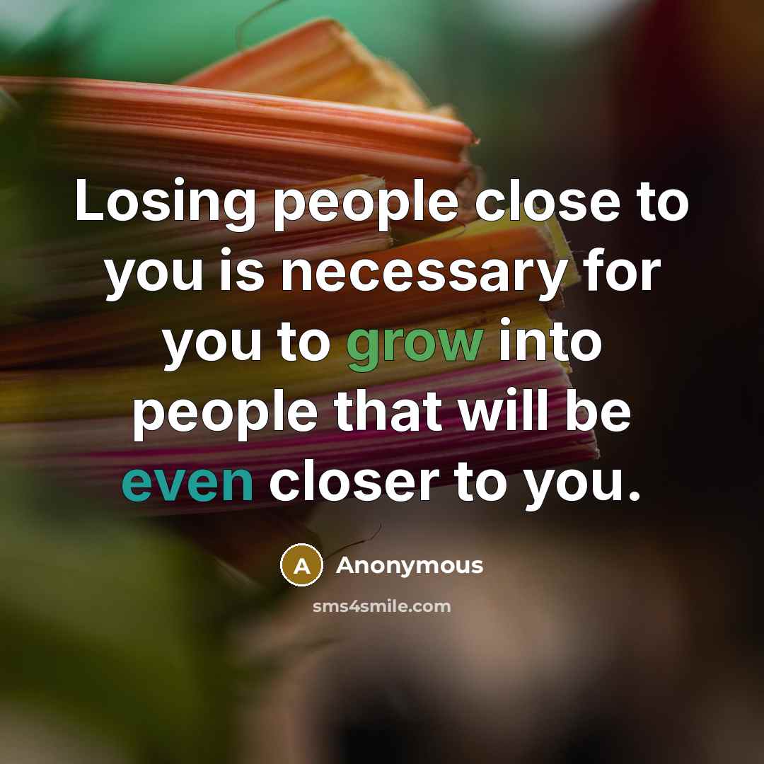 “Losing people close to you is necessary for you to grow into people that will be even closer to you.” quote by Anonymous