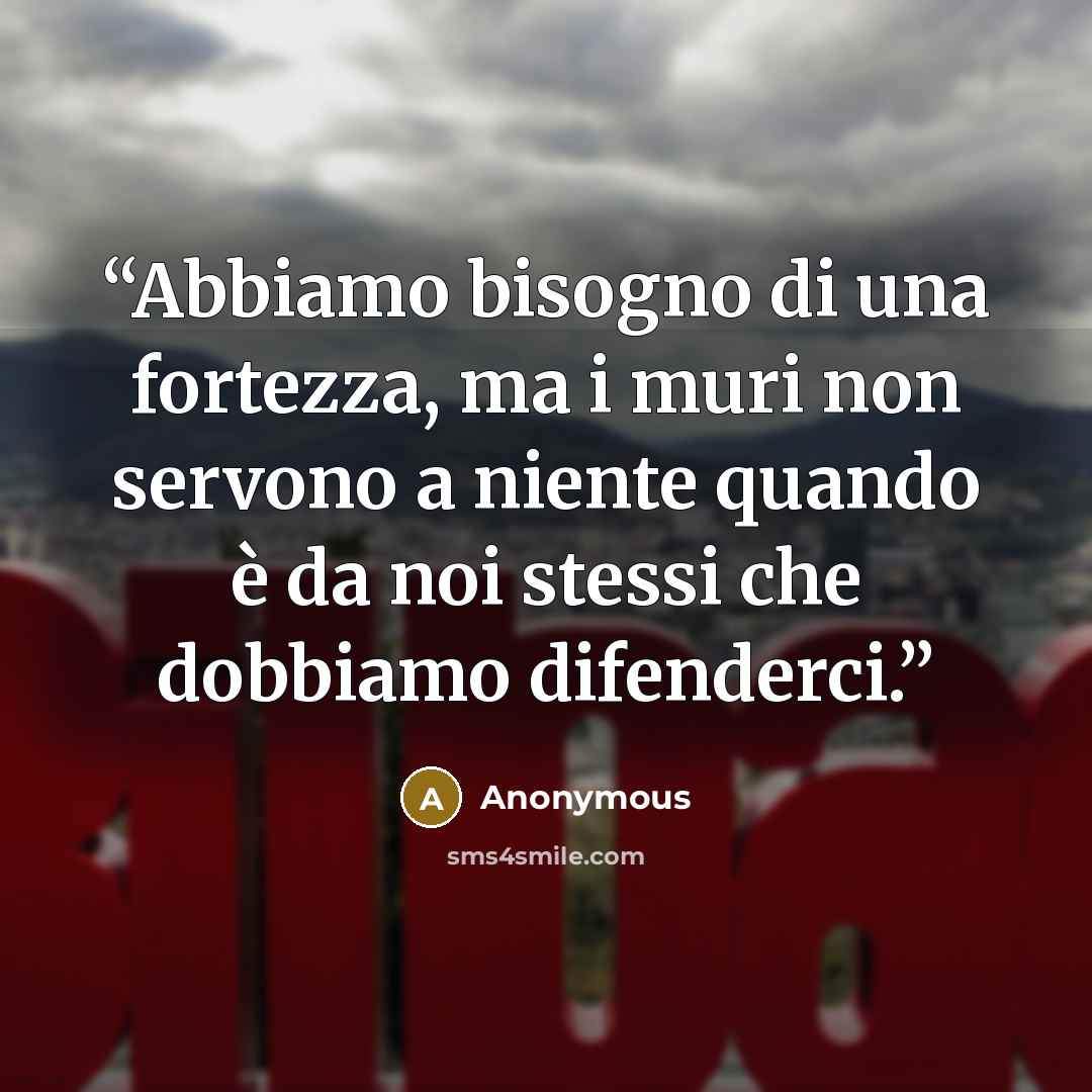 “Abbiamo bisogno di una fortezza, ma i muri non servono a niente quando è da noi stessi che dobbiamo difenderci.” quote by Anonymous
