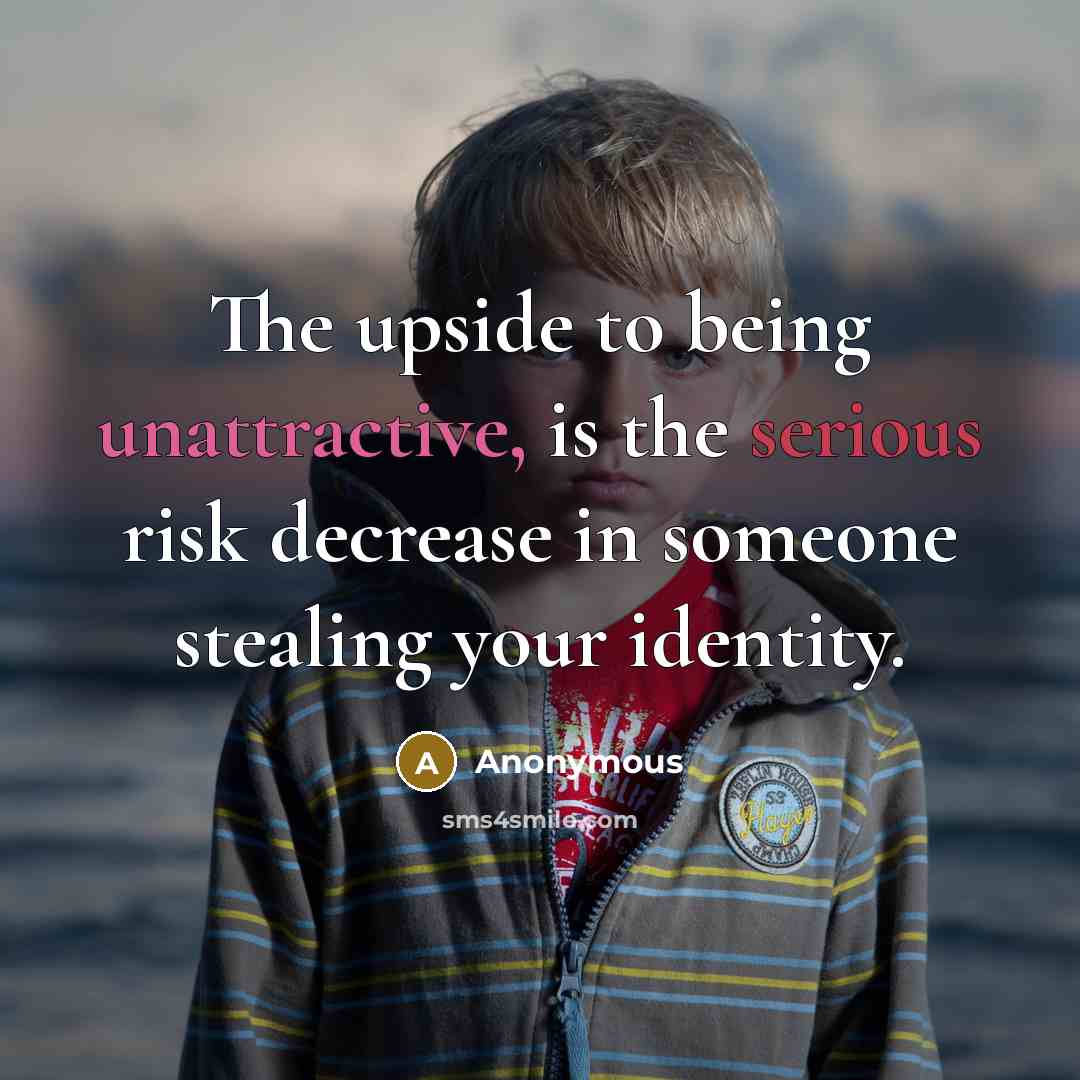 “The upside to being unattractive, is the serious risk decrease in someone stealing your identity.” quote by Anonymous