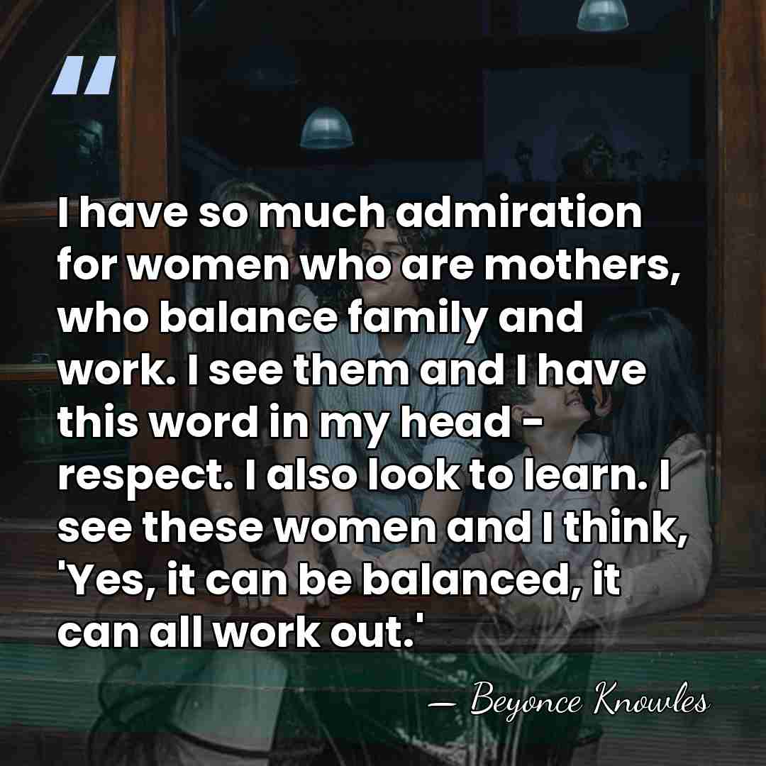 I have so much admiration for women who are mothers, who balance&hellip; - Beyonce Knowles