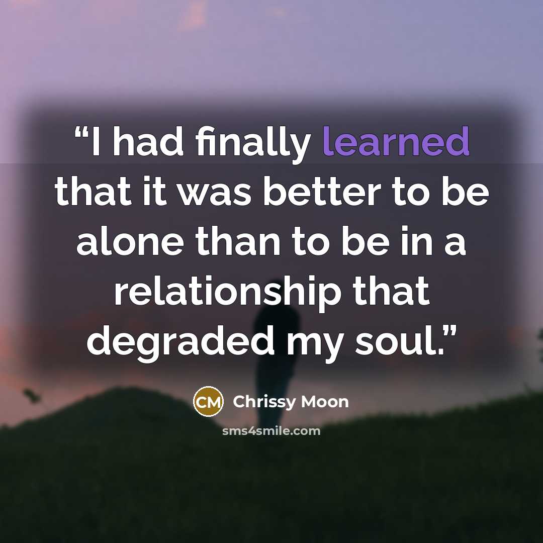 “I had finally learned that it was better to be alone than to be in a relationship that degraded my soul.” quote by Chrissy Moon