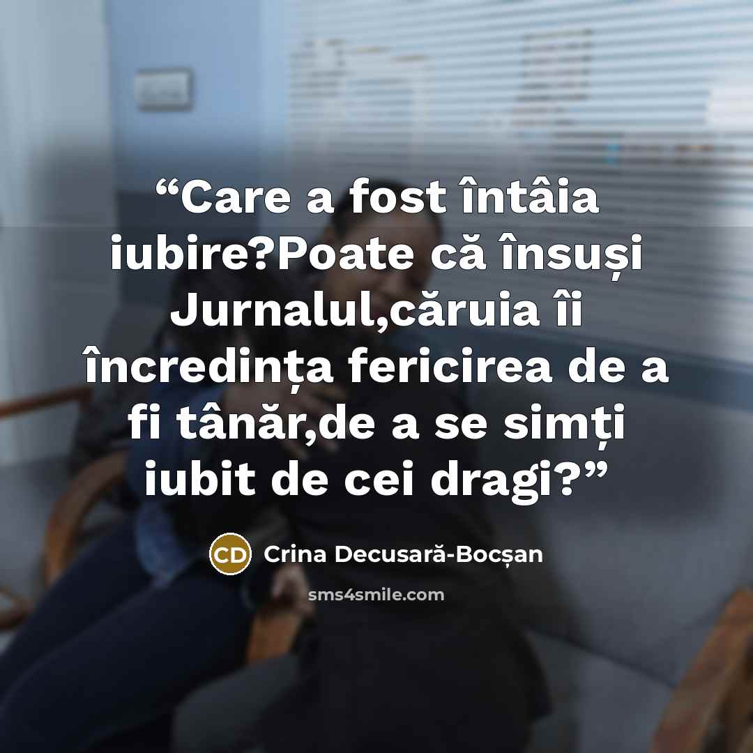 “Care a fost întâia iubire?Poate că însuși Jurnalul,căruia îi încredința fericirea de a fi tânăr,de a se simți iubit de cei dragi?” quote by Crina Decusară-Bocșan