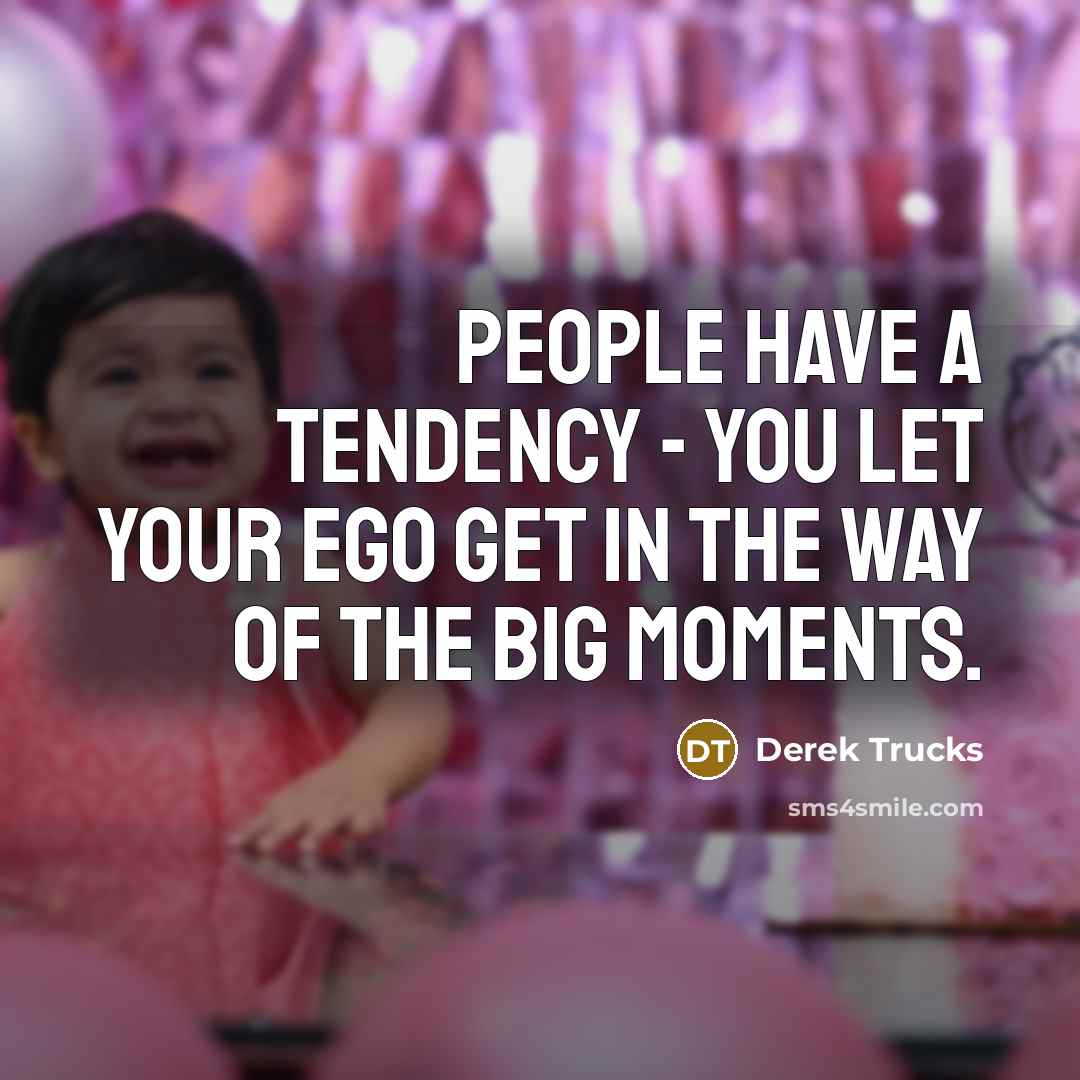 “People have a tendency - you let your ego get…” quote by Derek Trucks