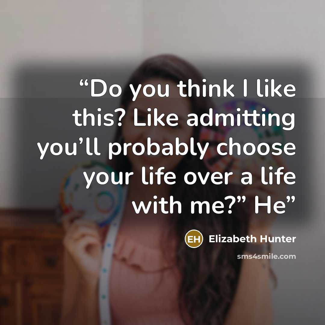 “Do you think I like this? Like admitting you’ll probably choose your life over a life with me?” He” quote by Elizabeth Hunter