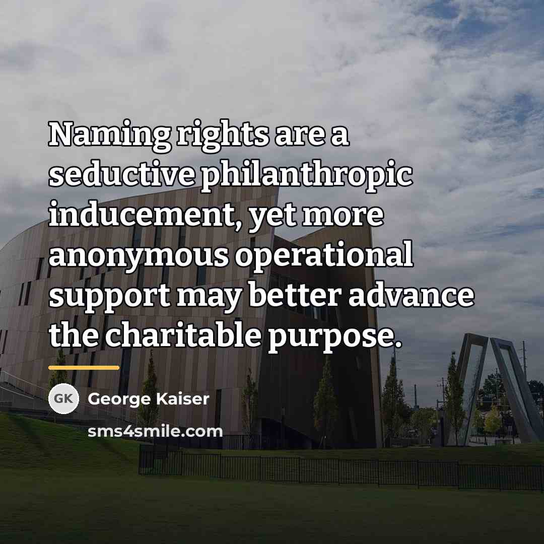“Naming rights are a seductive philanthropic inducement, yet more anonymous…” quote by George Kaiser
