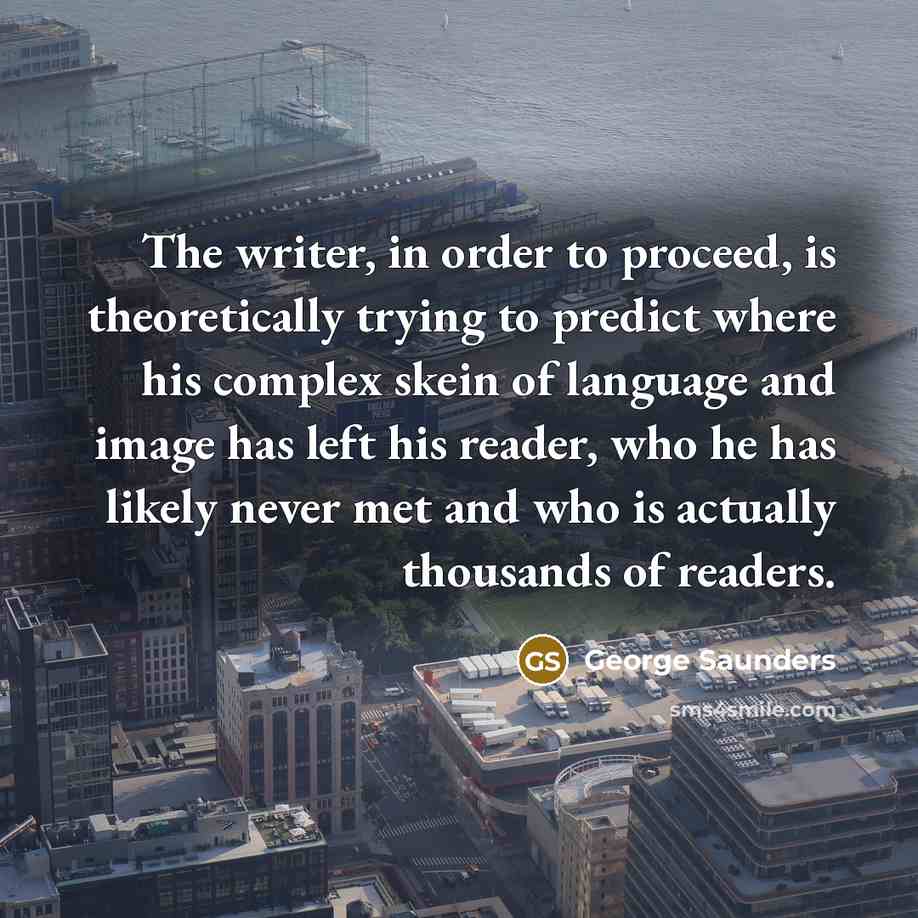 “The writer, in order to proceed, is theoretically trying to…” quote by George Saunders