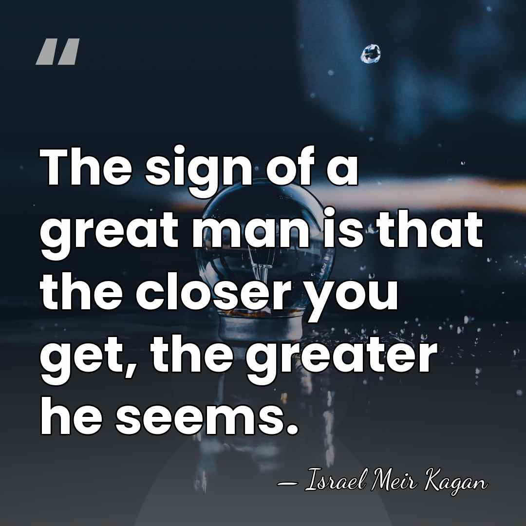 The sign of a great man is that the closer you get,&hellip; - Israel Meir Kagan