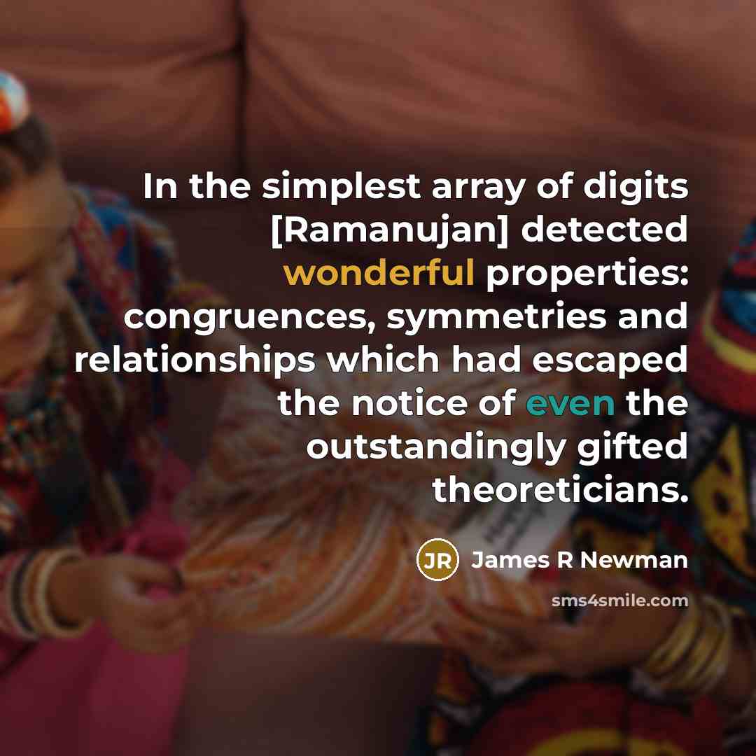 “In the simplest array of digits [Ramanujan] detected wonderful properties:…” quote by James R Newman