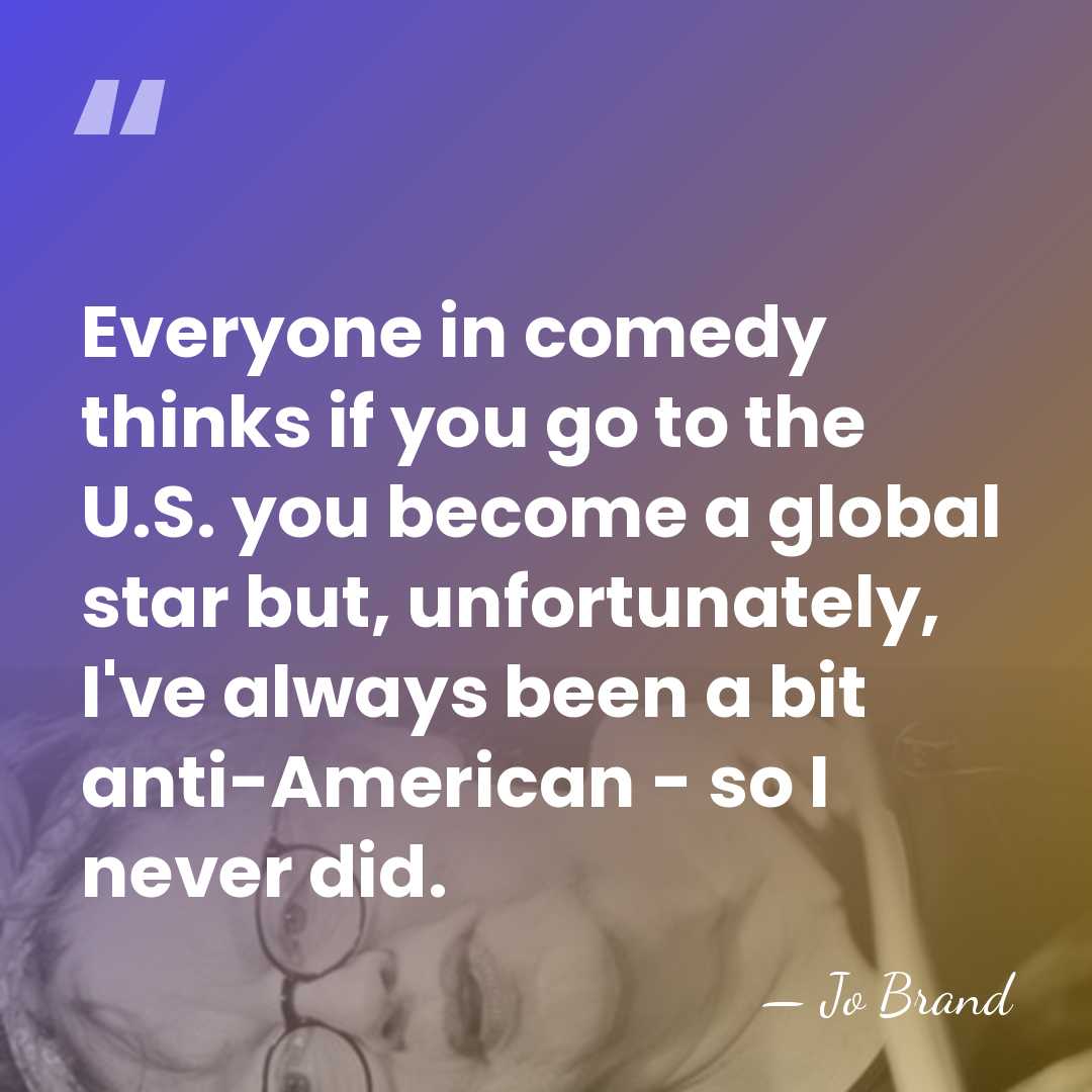 Everyone in comedy thinks if you go to the U.S. you become&hellip; - Jo Brand