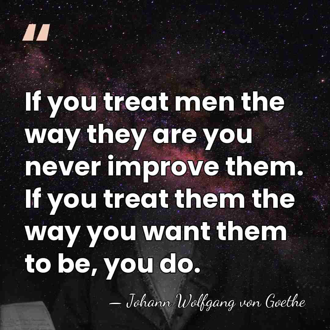 If you treat men the way they are you never improve them.&hellip; - Johann Wolfgang von Goethe