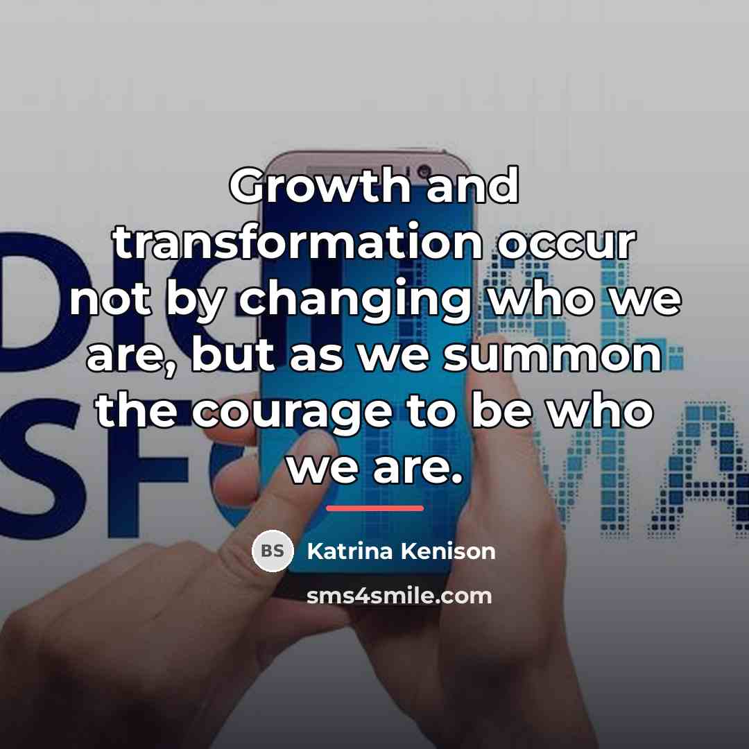 “Growth and transformation occur not by changing who we are,…” quote by Katrina Kenison