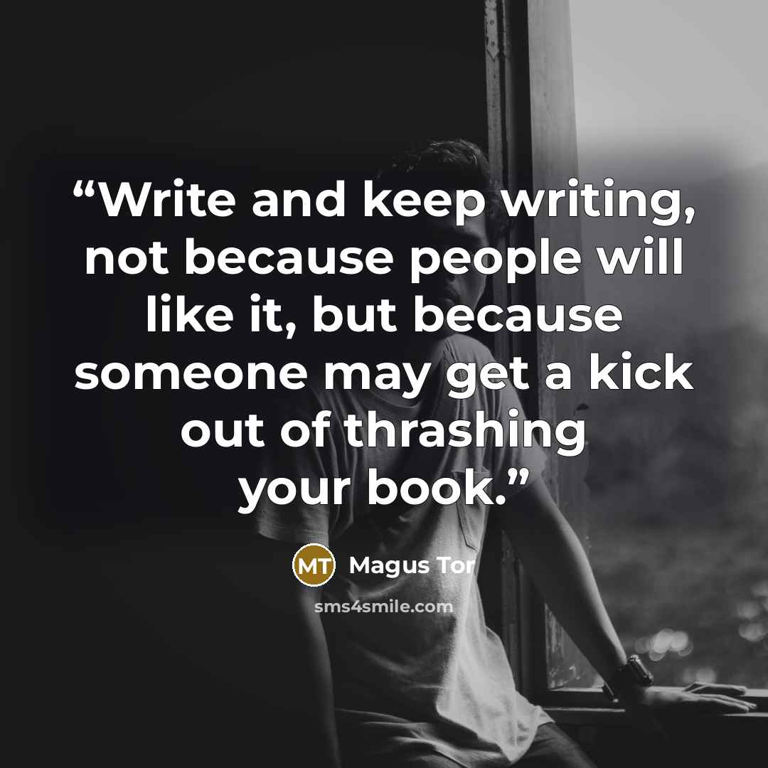 “Write and keep writing, not because people will like it, but because someone may get a kick out of thrashing your book.” quote by Magus Tor
