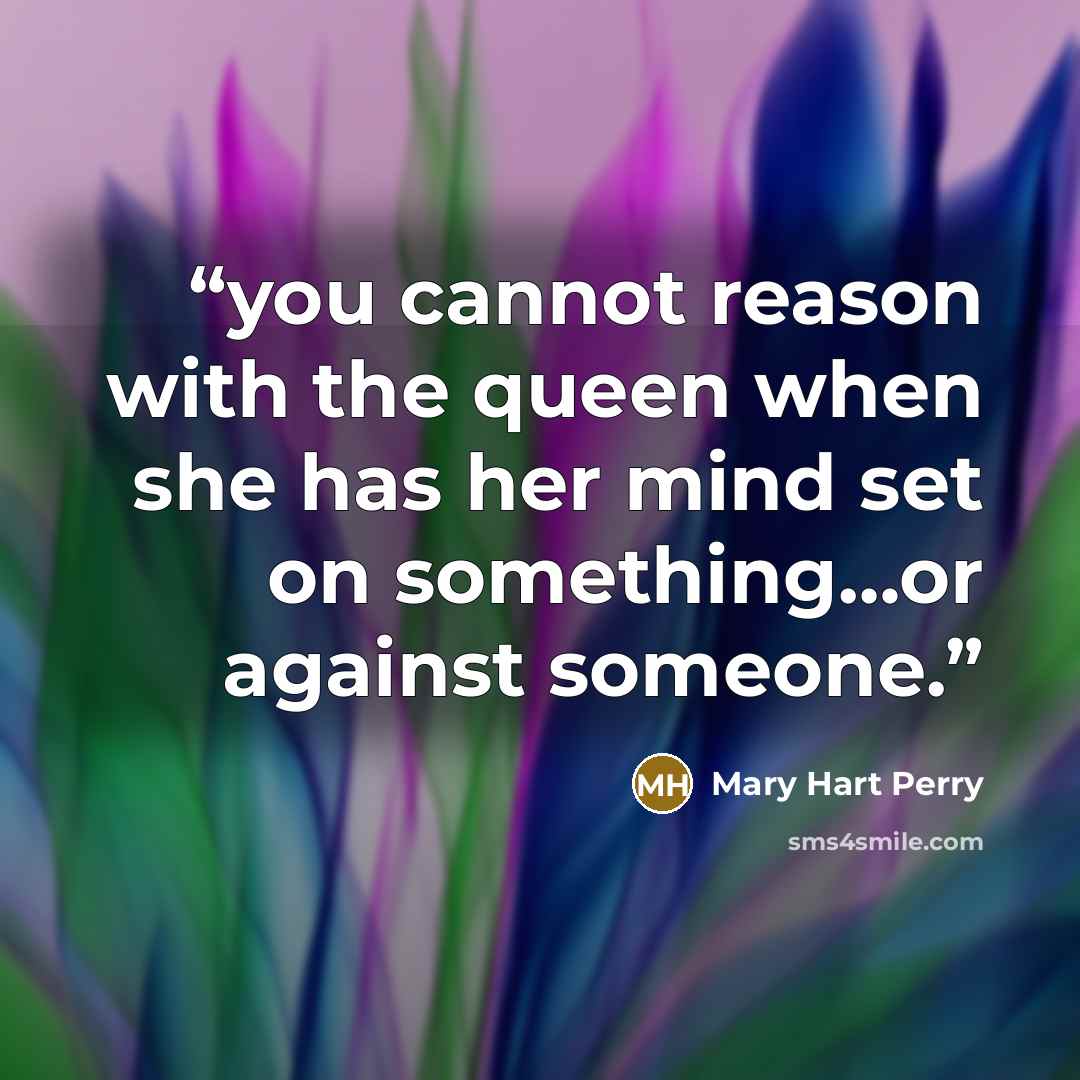 “you cannot reason with the queen when she has her mind set on something…or against someone.” quote by Mary Hart Perry