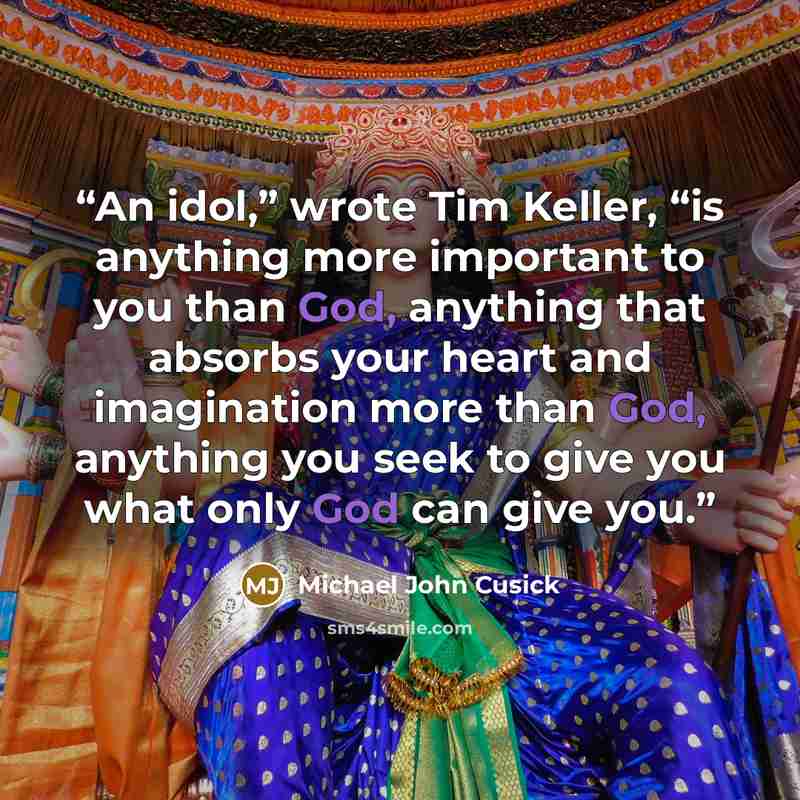 “An idol,” wrote Tim Keller, “is anything more important to you than God, anything that absorbs your heart and imagination more than God, anything you seek to give you what only God can give you.” quote by Michael John Cusick