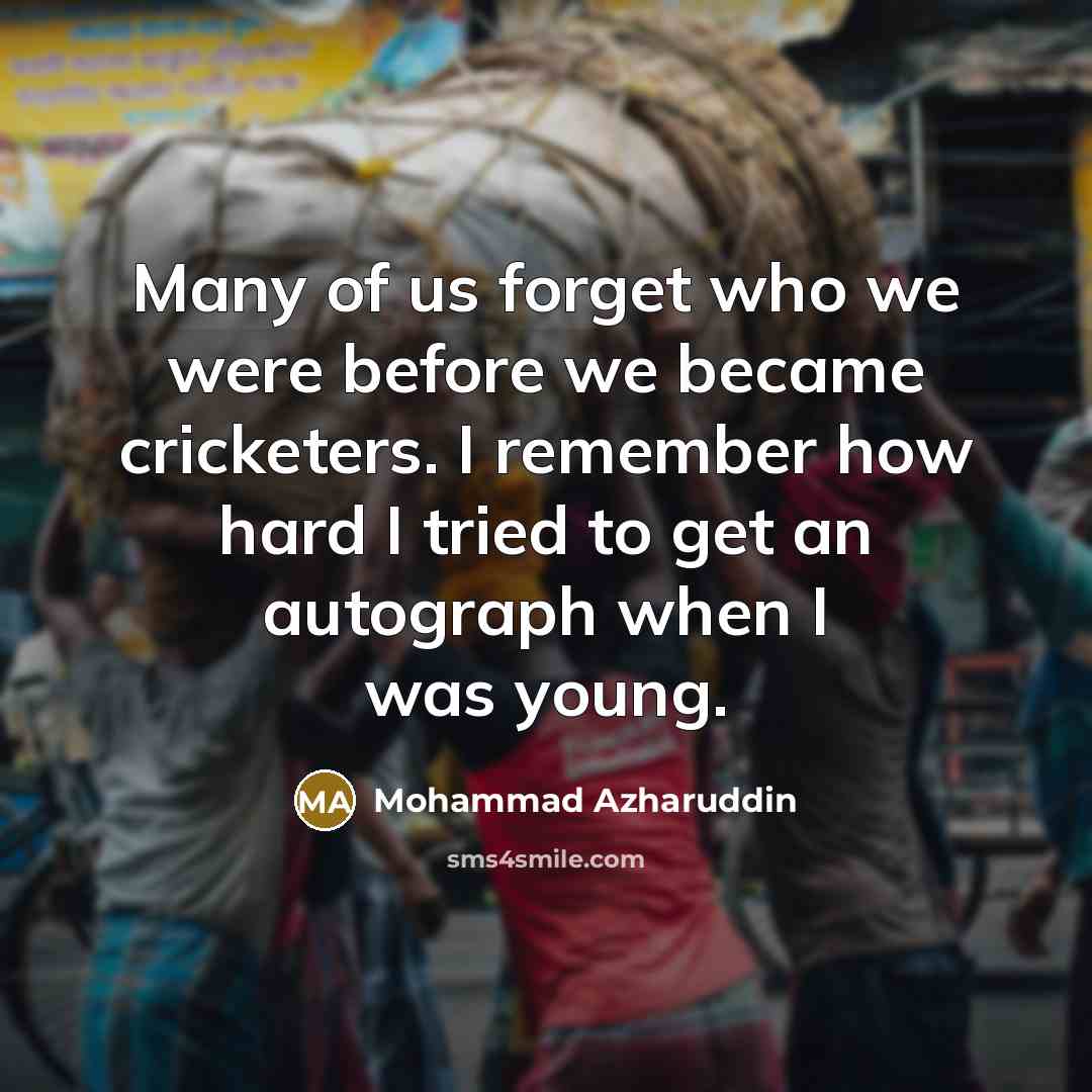 “Many of us forget who we were before we became cricketers. I remember how hard I tried to get an autograph when I was young.” quote by Mohammad Azharuddin