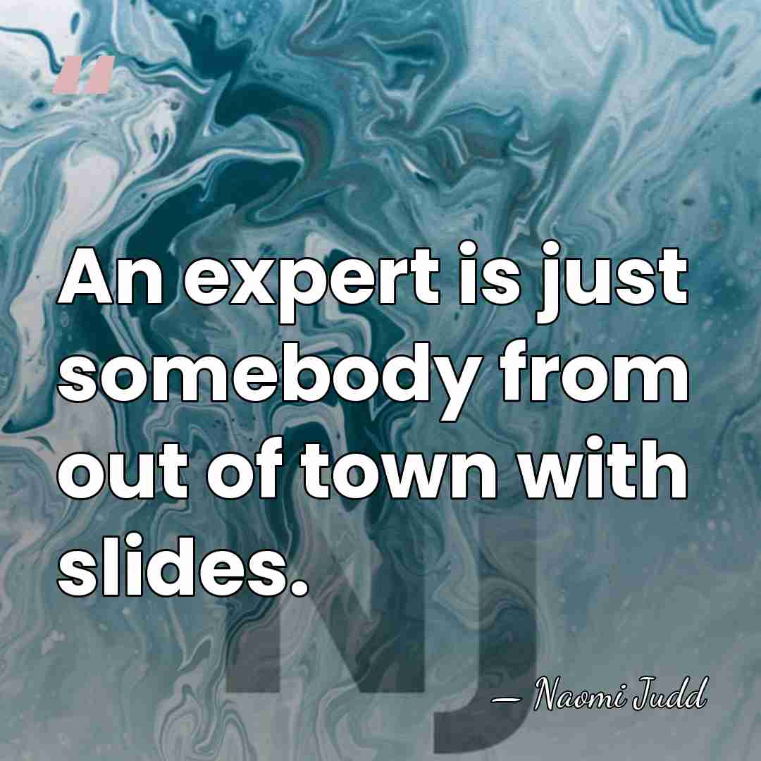 An expert is just somebody from out of town with slides. - Naomi Judd