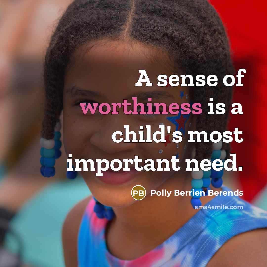 “A sense of worthiness is a child's most important need.” quote by Polly Berrien Berends
