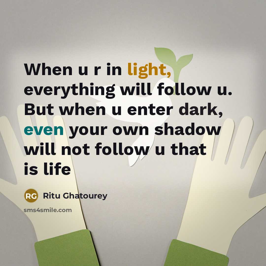 “When u r in light, everything will follow u. But when u enter dark, even your own shadow will not follow u that is life” quote by Ritu Ghatourey