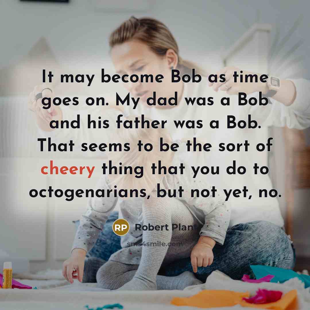 “It may become Bob as time goes on. My dad…” quote by Robert Plant