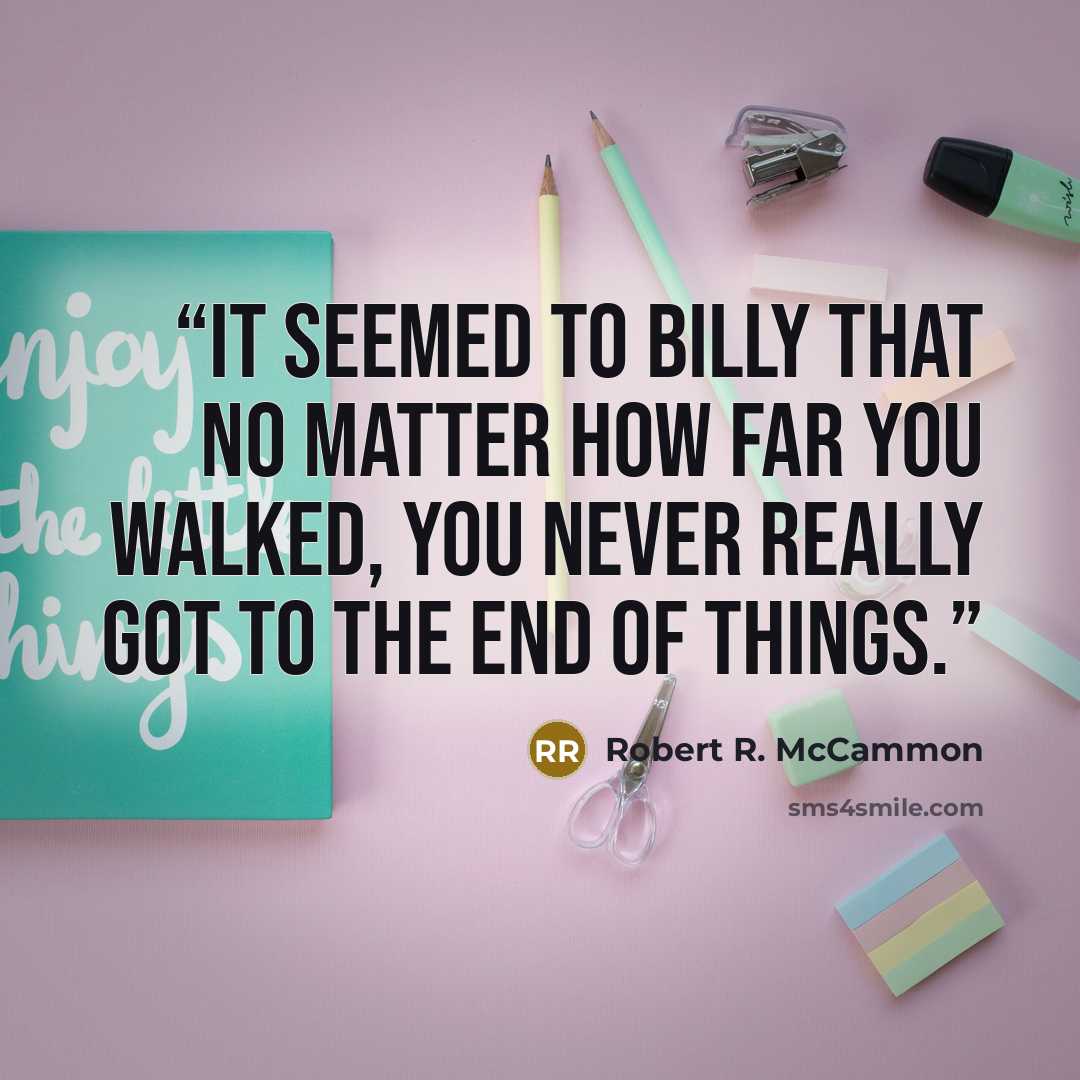“It seemed to Billy that no matter how far you walked, you never really got to the end of things.” quote by Robert R. McCammon