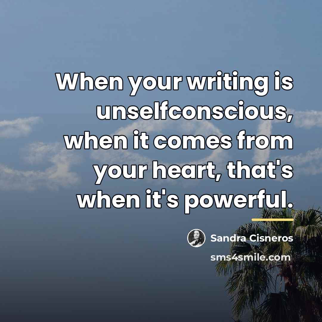 “When your writing is unselfconscious, when it comes from your…” quote by Sandra Cisneros