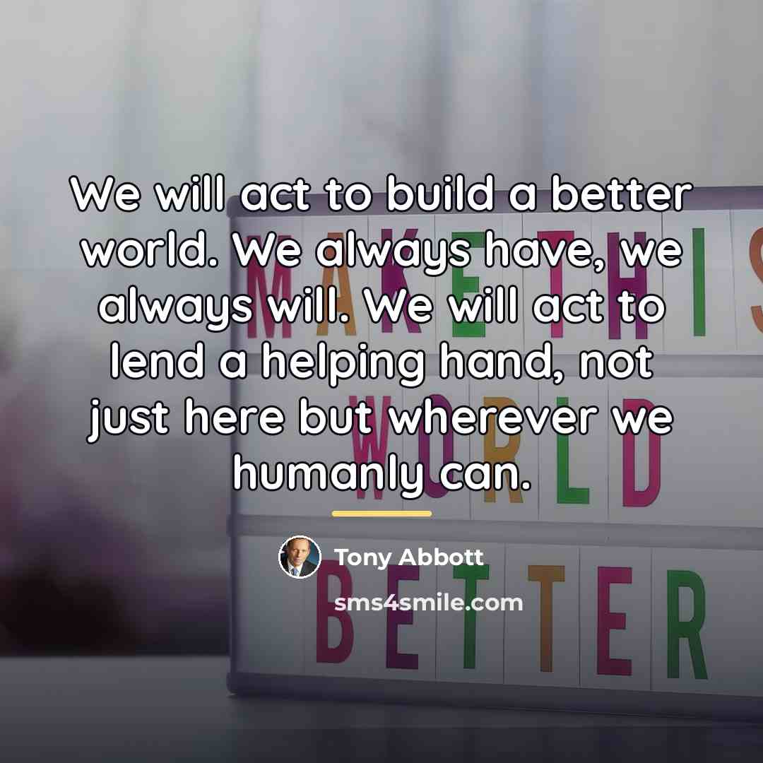 “We will act to build a better world. We always…” quote by Tony Abbott