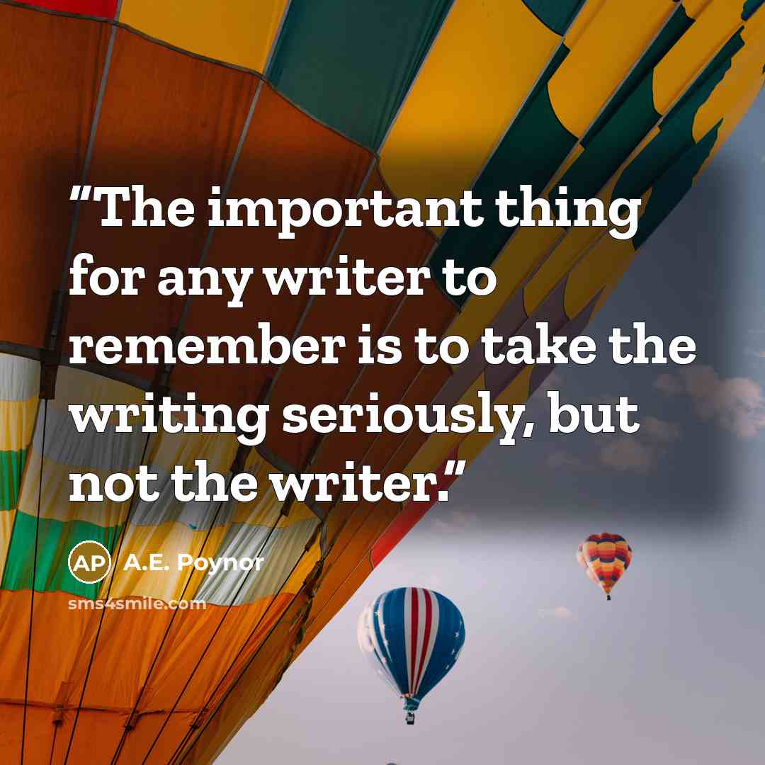 “The important thing for any writer to remember is to take the writing seriously, but not the writer.” quote by A.E. Poynor