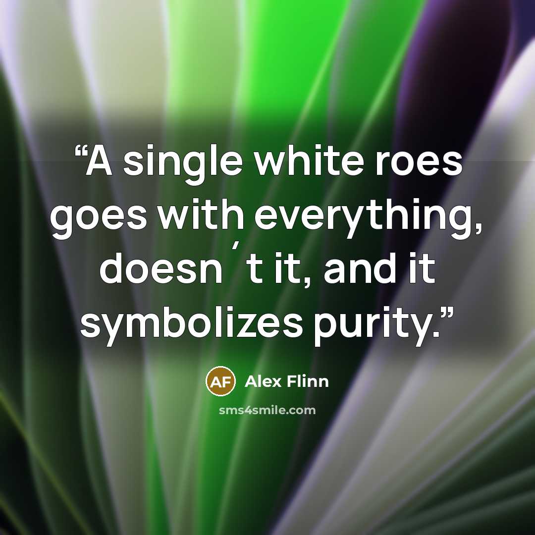 “A single white roes goes with everything, doesn´t it, and it symbolizes purity.” quote by Alex Flinn