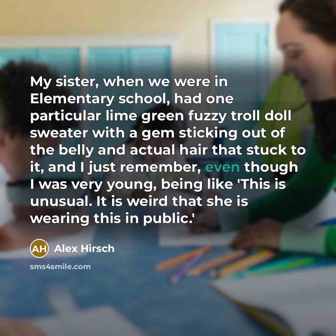 “My sister, when we were in Elementary school, had one particular lime green fuzzy troll doll sweater with a gem sticking out of the belly and actual hair that stuck to it, and I just remember, even though I was very young, being like 'This is unusual. It is weird that she is wearing this in public.'” quote by Alex Hirsch