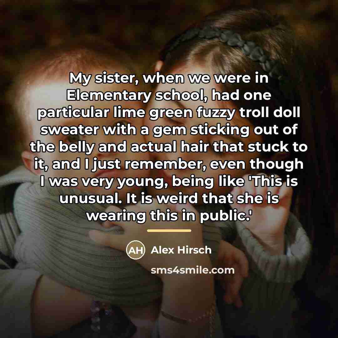 “My sister, when we were in Elementary school, had one…” quote by Alex Hirsch