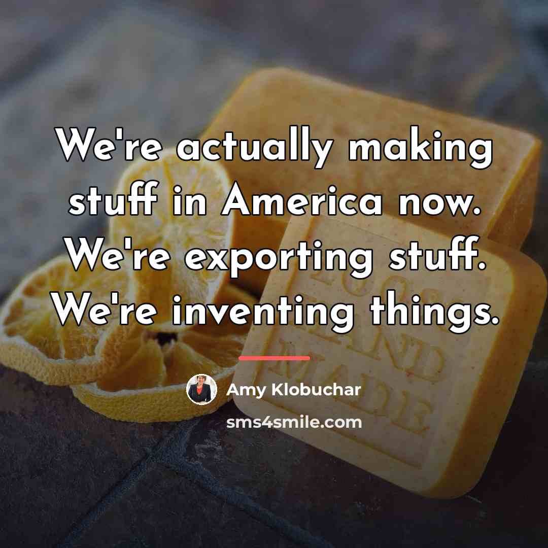 “We're actually making stuff in America now. We're exporting stuff.…” quote by Amy Klobuchar
