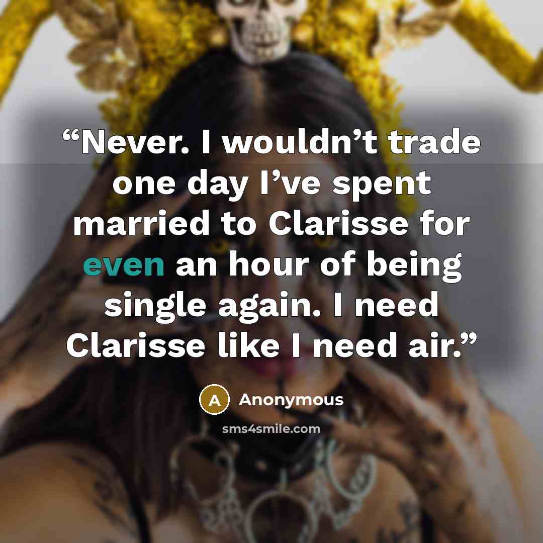“Never. I wouldn’t trade one day I’ve spent married to Clarisse for even an hour of being single again. I need Clarisse like I need air.” quote by Anonymous