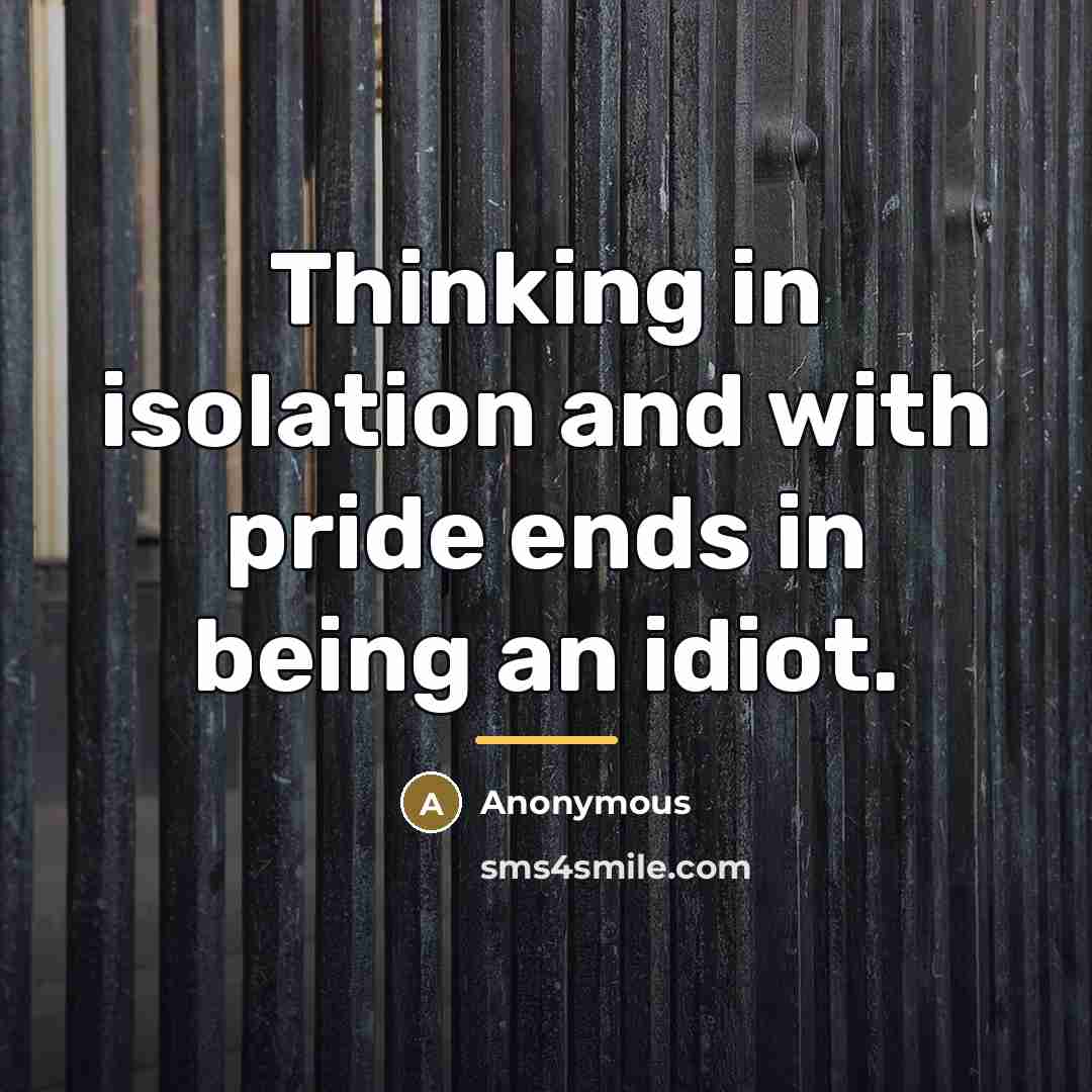 “Thinking in isolation and with pride ends in being an…” quote by Anonymous