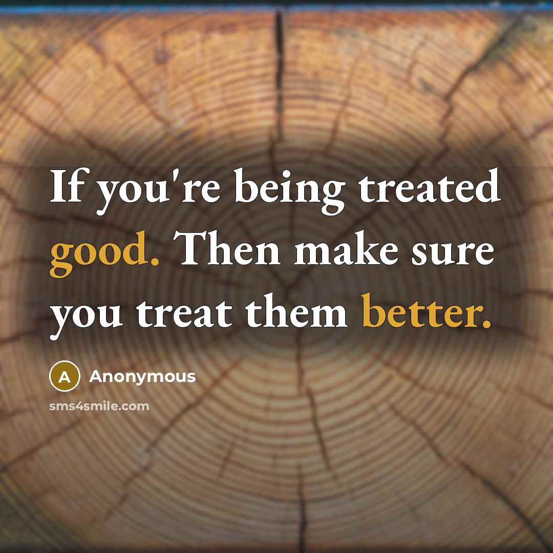 “If you're being treated good. Then make sure you treat them better.” quote by Anonymous