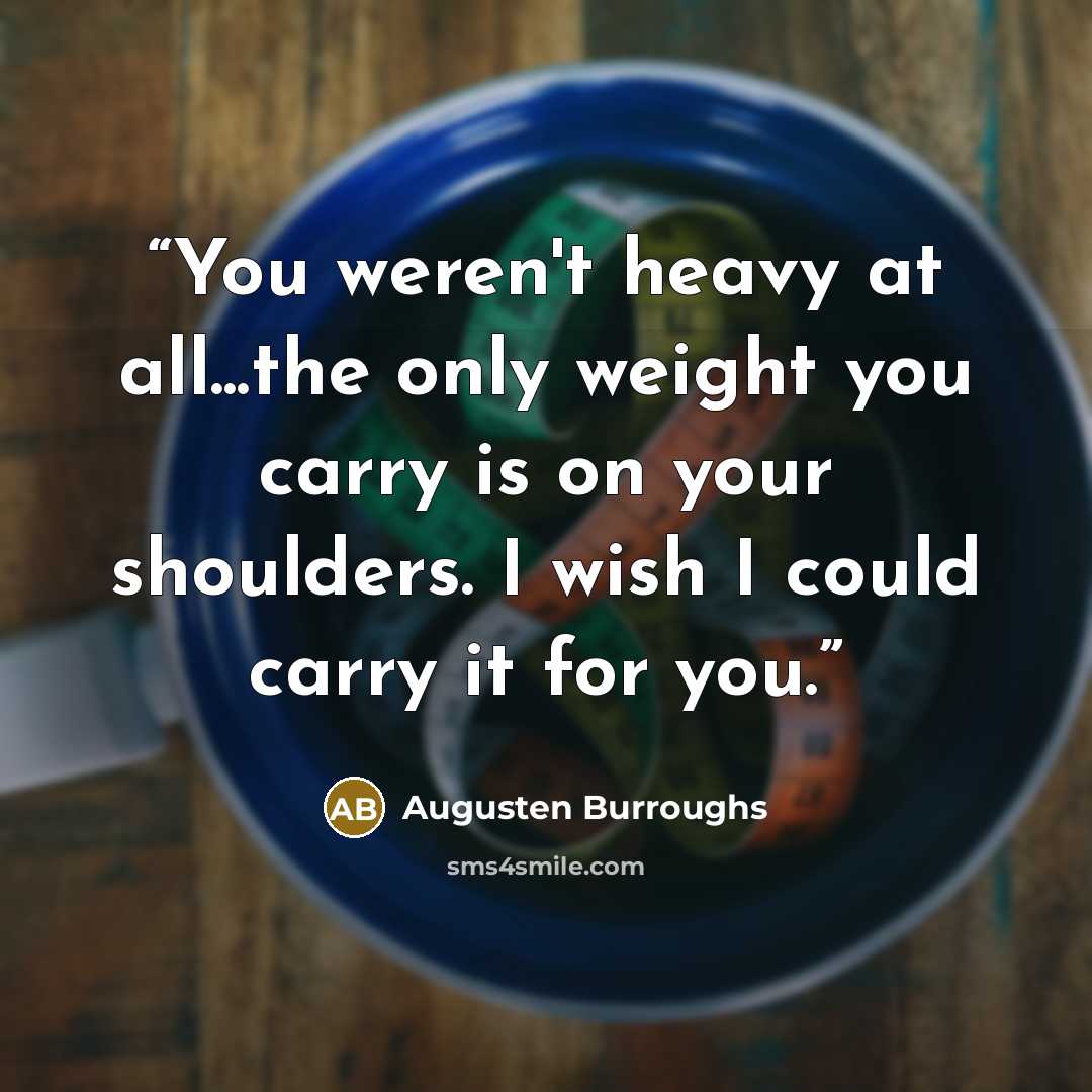 “You weren't heavy at all...the only weight you carry is on your shoulders. I wish I could carry it for you.” quote by Augusten Burroughs