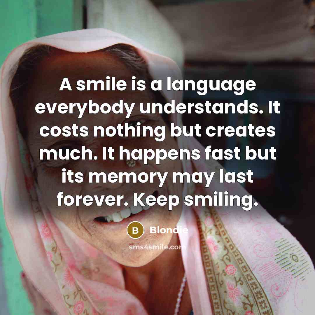 “A smile is a language everybody understands. It costs nothing but creates much. It happens fast but its memory may last forever. Keep smiling.” quote by Blondie
