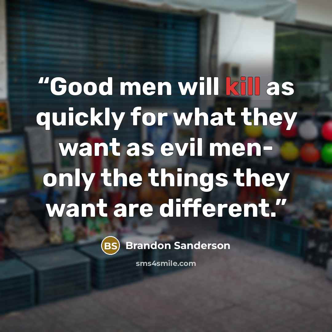 “Good men will kill as quickly for what they want as evil men- only the things they want are different.” quote by Brandon Sanderson