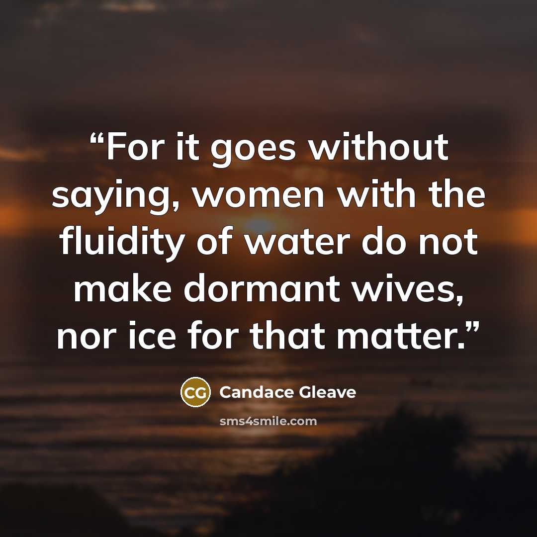“For it goes without saying, women with the fluidity of water do not make dormant wives, nor ice for that matter.” quote by Candace Gleave