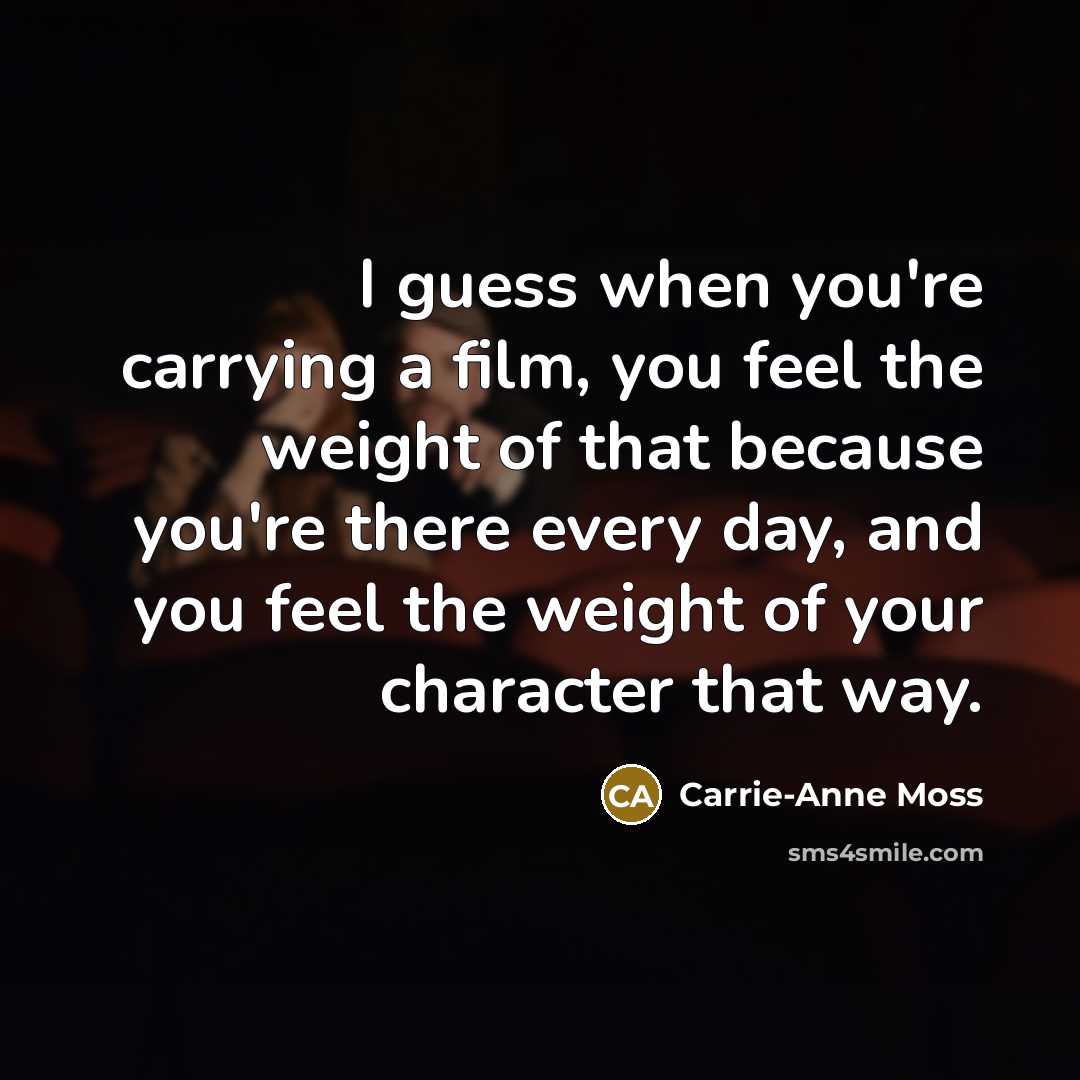 “I guess when you're carrying a film, you feel the weight of that because you're there every day, and you feel the weight of your character that way.” quote by Carrie-Anne Moss
