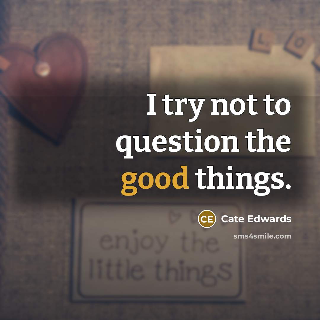 “I try not to question the good things.…” quote by Cate Edwards