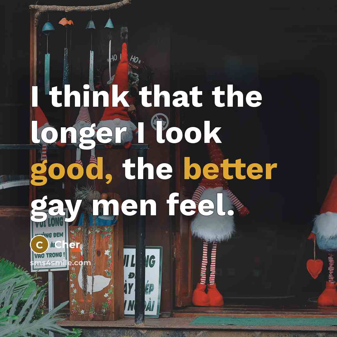 “I think that the longer I look good, the better gay men feel.” quote by Cher