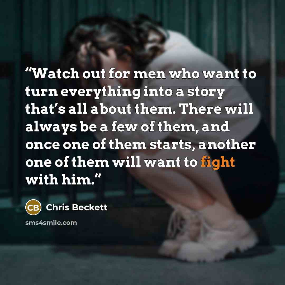 “Watch out for men who want to turn everything into a story that’s all about them. There will always be a few of them, and once one of them starts, another one of them will want to fight with him.” quote by Chris Beckett