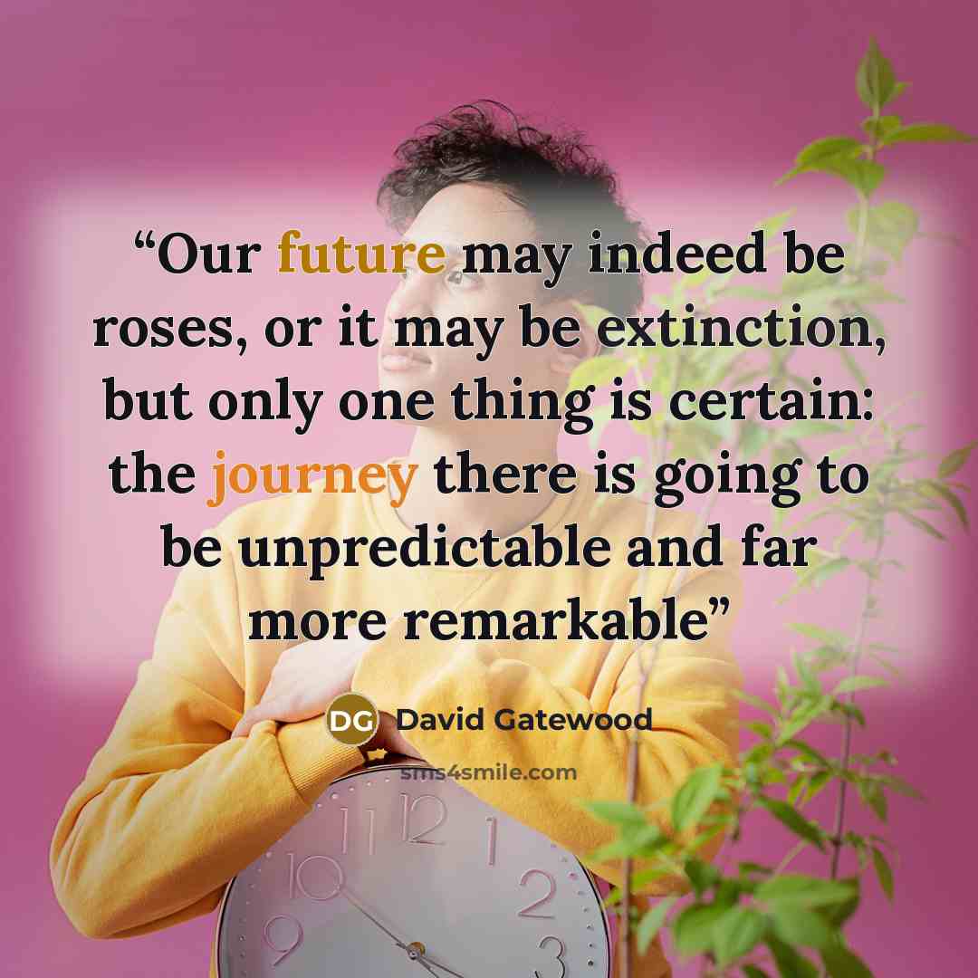 “Our future may indeed be roses, or it may be extinction, but only one thing is certain: the journey there is going to be unpredictable and far more remarkable” quote by David Gatewood