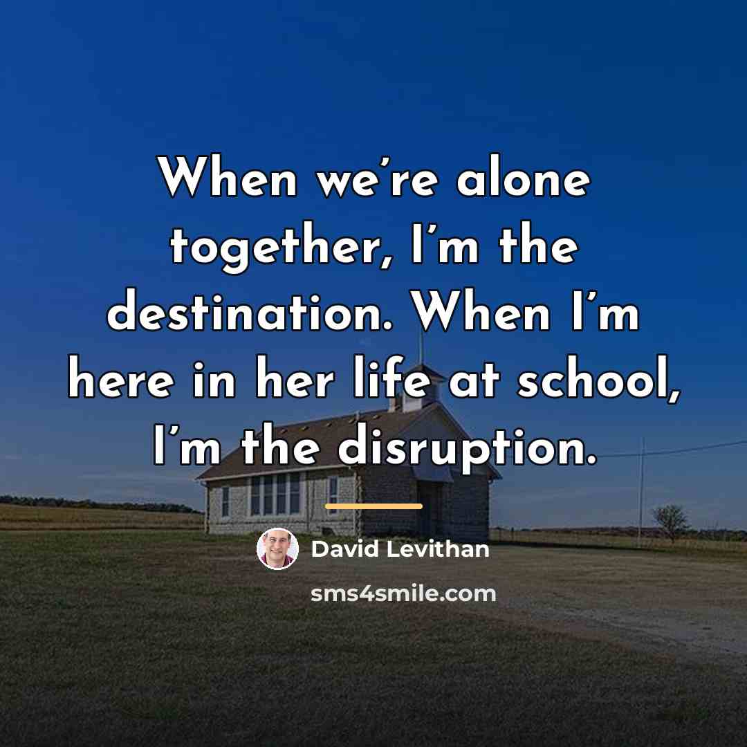 “When we’re alone together, I’m the destination. When I’m here…” quote by David Levithan