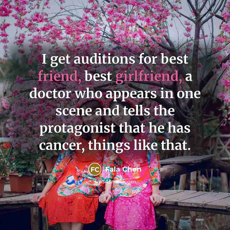 “I get auditions for best friend, best girlfriend, a doctor who appears in one scene and tells the protagonist that he has cancer, things like that.” quote by Fala Chen